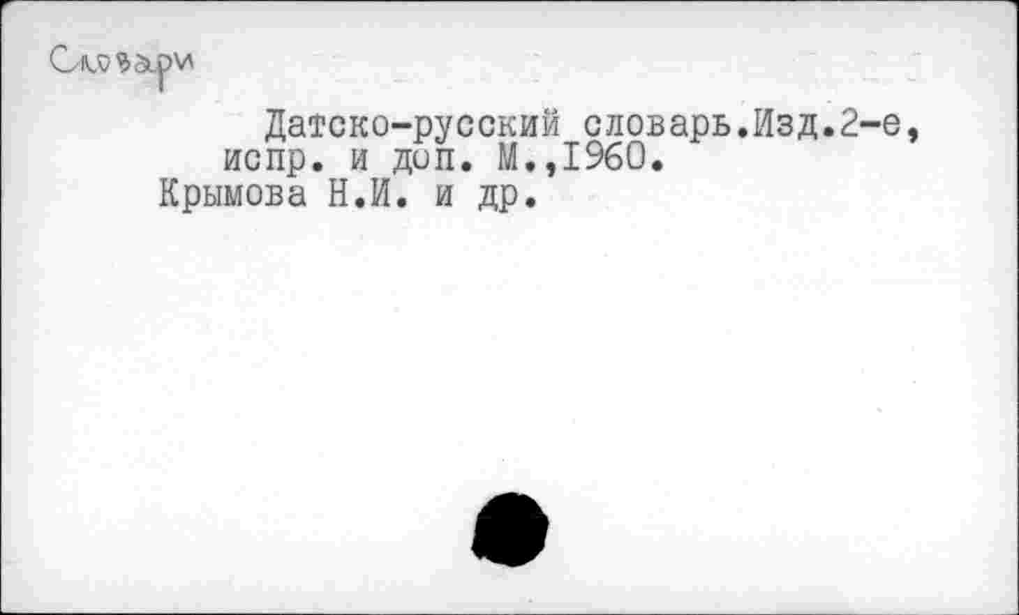 ﻿Датско-русский словарь.Изд.2-е испр. и доп. М.,1960.
Крымова Н.И. и др.